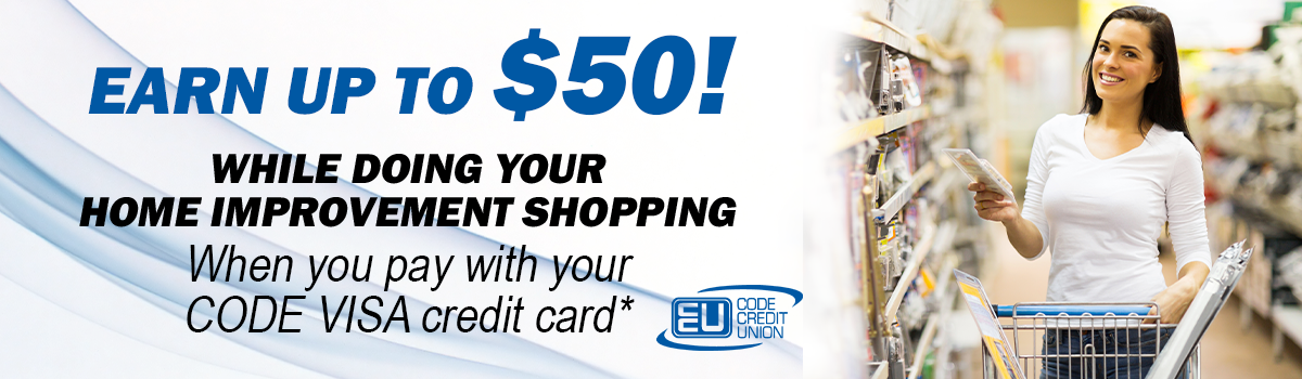 Earn up to $50 while doing your home improvement shopping. When you pay with your CODE VISA Credit card.