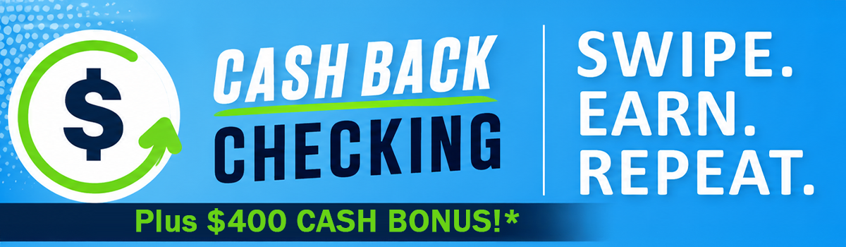 Cash back checking. Plus $400 cash bonus*. SWIPE. EAR. REPEAT.