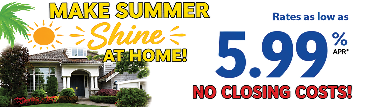 Make summer shine at home. home equity loans with rates as low as 5.99% APR* with NO CLOSING COSTS!